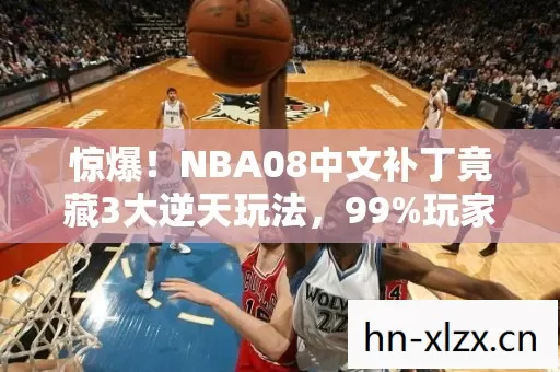惊爆!NBA08中文补丁竟藏3大逆天玩法,99%玩家不知的蜕变秘籍! 惊爆!NBA08中文补丁竟藏3大逆天玩法,99%玩家不知的蜕变秘籍!
