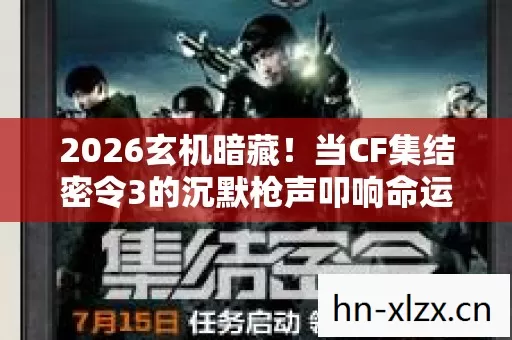 2026玄机暗藏!当CF集结密令3的沉默枪声叩响命运之门 2026玄机暗藏!当CF集结密令3的沉默枪声叩响命运之门