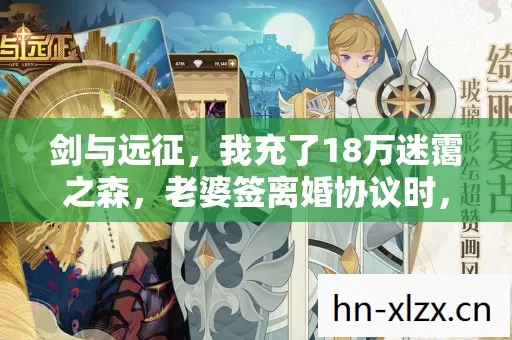 剑与远征,我充了18万迷霭之森,老婆签离婚协议时,我才吓一跳! 剑与远征,我充了18万迷霭之森,老婆签离婚协议时,我才吓一跳!