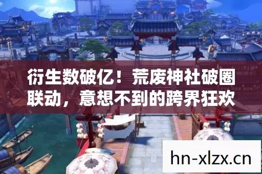 衍生数破亿!荒废神社破圈联动,意想不到的跨界狂欢 衍生数破亿!荒废神社破圈联动,意想不到的跨界狂欢
