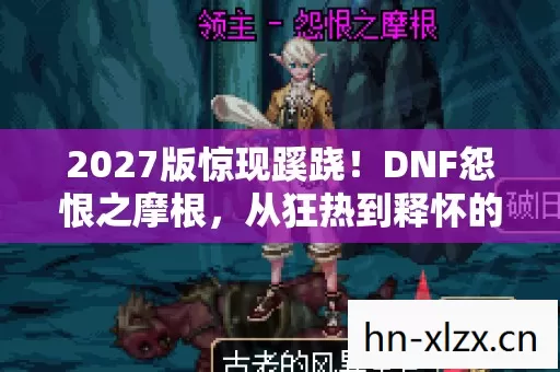 2027版惊现蹊跷！DNF怨恨之摩根，从狂热到释怀的十年血泪史