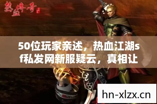 50位玩家亲述,热血江湖sf私发网新服疑云,真相让人绷不住! 50位玩家亲述,热血江湖sf私发网新服疑云,真相让人绷不住!