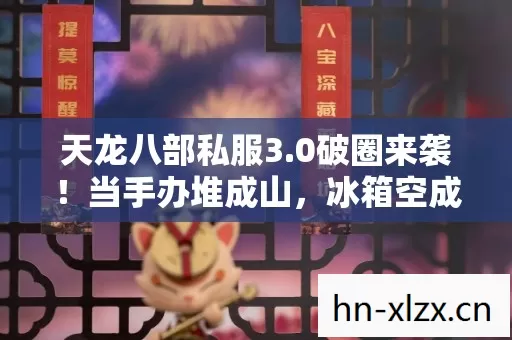 天龙八部私服3.0破圈来袭!当手办堆成山,冰箱空成黑洞的意想不到人生 天龙八部私服3.0破圈来袭!当手办堆成山,冰箱空成黑洞的意想不到人生