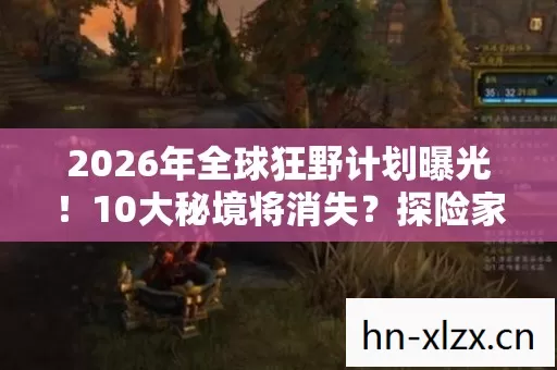 2026年全球狂野计划曝光!10大秘境将消失?探险家紧急集结! 2026年全球狂野计划曝光!10大秘境将消失?探险家紧急集结!