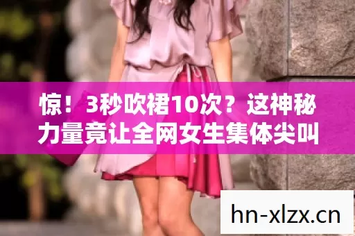 惊!3秒吹裙10次?这神秘力量竟让全网女生集体尖叫! 惊!3秒吹裙10次?这神秘力量竟让全网女生集体尖叫!
