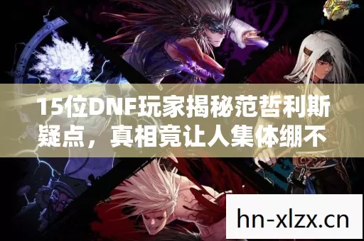15位DNF玩家揭秘范哲利斯疑点,真相竟让人集体绷不住! 15位DNF玩家揭秘范哲利斯疑点,真相竟让人集体绷不住!