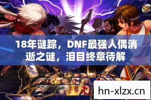 18年谜踪,DNF最强人偶消逝之谜,泪目终章待解 18年谜踪,DNF最强人偶消逝之谜,泪目终章待解