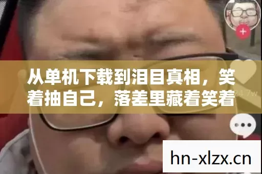 从单机下载到泪目真相,笑着抽自己,落差里藏着笑着笑着哭了的自己 从单机下载到泪目真相,笑着抽自己,落差里藏着笑着笑着哭了的自己