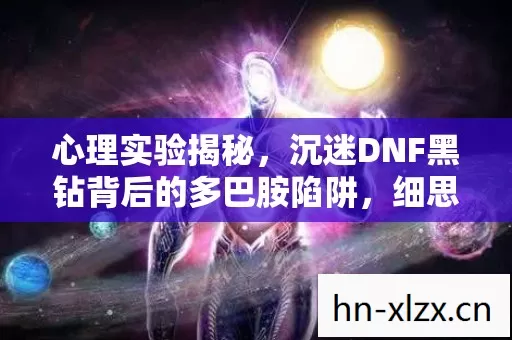 心理实验揭秘,沉迷DNF黑钻背后的多巴胺陷阱,细思极恐! 心理实验揭秘,沉迷DNF黑钻背后的多巴胺陷阱,细思极恐!