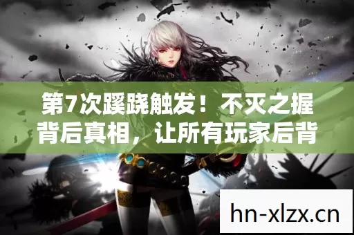 第7次蹊跷触发！不灭之握背后真相，让所有玩家后背发凉