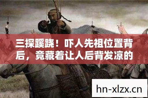三探蹊跷!吓人先祖位置背后,竟藏着让人后背发凉的真相 三探蹊跷!吓人先祖位置背后,竟藏着让人后背发凉的真相