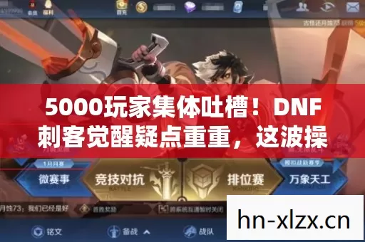 5000玩家集体吐槽!DNF刺客觉醒疑点重重,这波操作真绷不住了! 5000玩家集体吐槽!DNF刺客觉醒疑点重重,这波操作真绷不住了!
