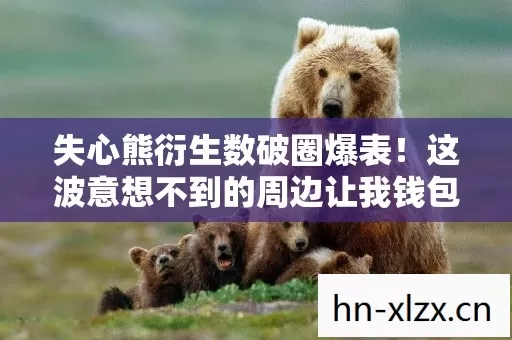 失心熊衍生数破圈爆表!这波意想不到的周边让我钱包与地板亲密接触 失心熊衍生数破圈爆表!这波意想不到的周边让我钱包与地板亲密接触