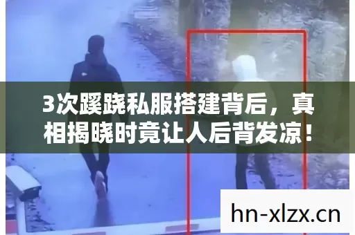 3次蹊跷私服搭建背后,真相揭晓时竟让人后背发凉! 3次蹊跷私服搭建背后,真相揭晓时竟让人后背发凉!