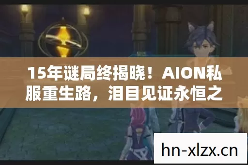 15年谜局终揭晓！AION私服重生路，泪目见证永恒之塔的黄昏黎明