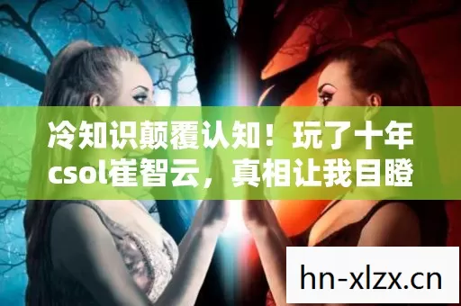 冷知识颠覆认知！玩了十年csol崔智云，真相让我目瞪口呆