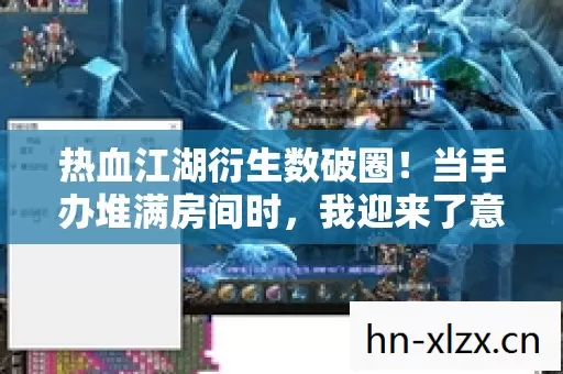 热血江湖衍生数破圈!当手办堆满房间时,我迎来了意想不到的惊喜 热血江湖衍生数破圈!当手办堆满房间时,我迎来了意想不到的惊喜