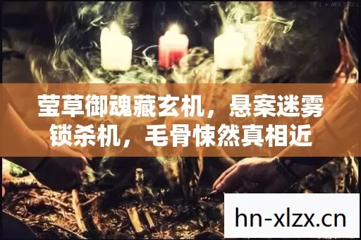 莹草御魂藏玄机,悬案迷雾锁杀机,毛骨悚然真相近 莹草御魂藏玄机,悬案迷雾锁杀机,毛骨悚然真相近