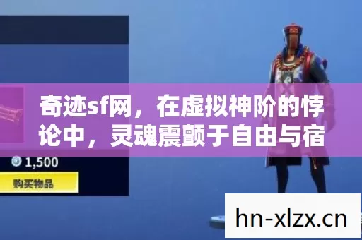 奇迹sf网,在虚拟神阶的悖论中,灵魂震颤于自由与宿命的永恒博弈 奇迹sf网,在虚拟神阶的悖论中,灵魂震颤于自由与宿命的永恒博弈