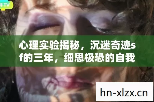心理实验揭秘,沉迷奇迹sf的三年,细思极恐的自我囚禁 心理实验揭秘,沉迷奇迹sf的三年,细思极恐的自我囚禁