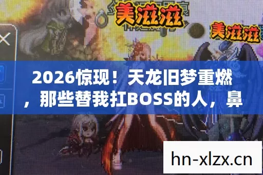 2026惊现!天龙旧梦重燃,那些替我扛BOSS的人,鼻子一酸泪满衫 2026惊现!天龙旧梦重燃,那些替我扛BOSS的人,鼻子一酸泪满衫