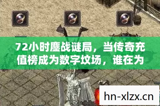 72小时鏖战谜局,当传奇充值榜成为数字坟场,谁在为数据献祭? 72小时鏖战谜局,当传奇充值榜成为数字坟场,谁在为数据献祭?