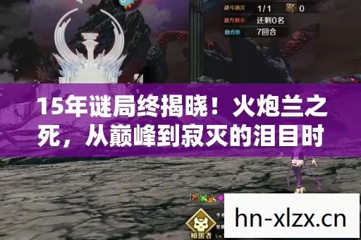 15年谜局终揭晓！火炮兰之死，从巅峰到寂灭的泪目时间线