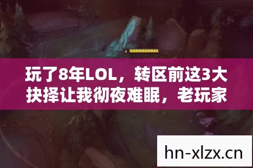 玩了8年LOL，转区前这3大抉择让我彻夜难眠，老玩家该何去何从？