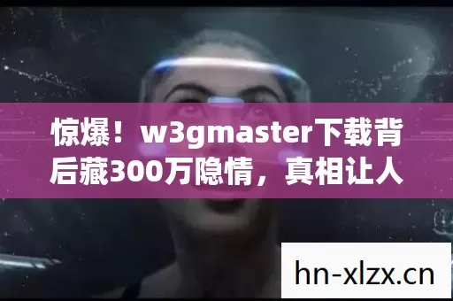 惊爆!w3gmaster下载背后藏300万隐情,真相让人吓一跳! 惊爆!w3gmaster下载背后藏300万隐情,真相让人吓一跳!