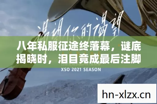 八年私服征途终落幕,谜底揭晓时,泪目竟成最后注脚 八年私服征途终落幕,谜底揭晓时,泪目竟成最后注脚