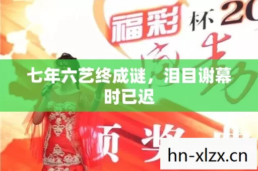 七年六艺终成谜，泪目谢幕时已迟