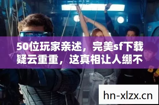 50位玩家亲述,完美sf下载疑云重重,这真相让人绷不住! 50位玩家亲述,完美sf下载疑云重重,这真相让人绷不住!