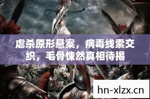 虐杀原形悬案,病毒线索交织,毛骨悚然真相待揭 虐杀原形悬案,病毒线索交织,毛骨悚然真相待揭