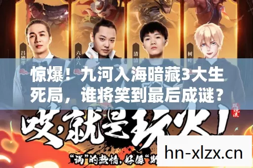 惊爆!九河入海暗藏3大生死局,谁将笑到最后成谜? 惊爆!九河入海暗藏3大生死局,谁将笑到最后成谜?