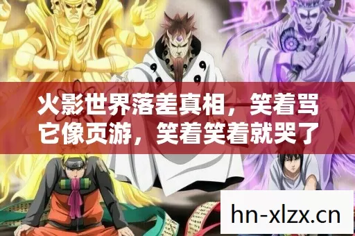 火影世界落差真相,笑着骂它像页游,笑着笑着就哭了 火影世界落差真相,笑着骂它像页游,笑着笑着就哭了