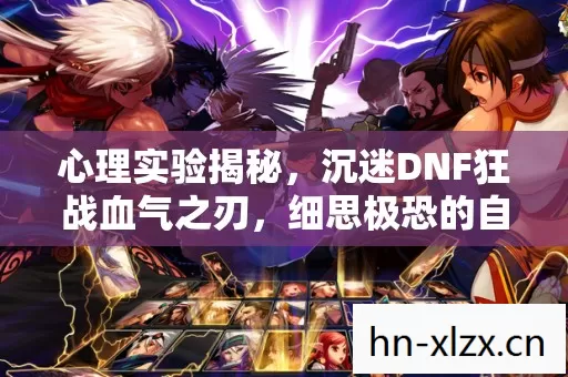 心理实验揭秘，沉迷DNF狂战血气之刃，细思极恐的自我囚禁