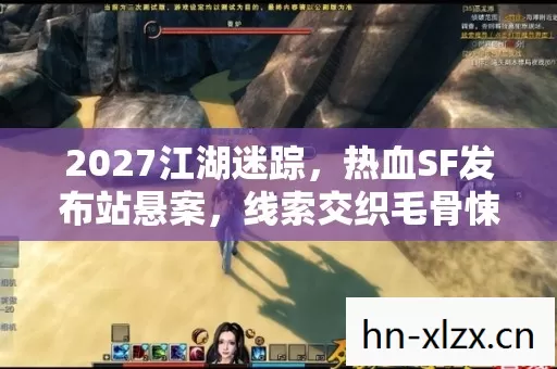 2027江湖迷踪,热血SF发布站悬案,线索交织毛骨悚然真相待揭 2027江湖迷踪,热血SF发布站悬案,线索交织毛骨悚然真相待揭