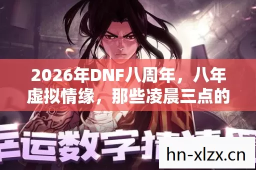2026年DNF八周年,八年虚拟情缘,那些凌晨三点的等你让我鼻子一酸 2026年DNF八周年,八年虚拟情缘,那些凌晨三点的等你让我鼻子一酸