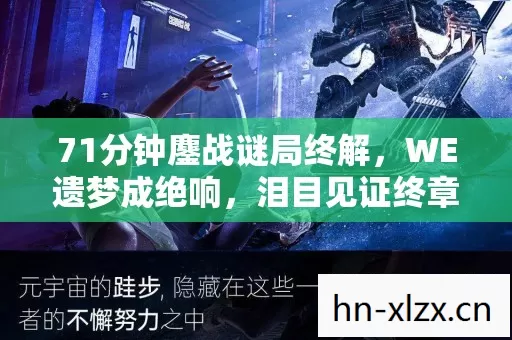 71分钟鏖战谜局终解,WE遗梦成绝响,泪目见证终章! 71分钟鏖战谜局终解,WE遗梦成绝响,泪目见证终章!