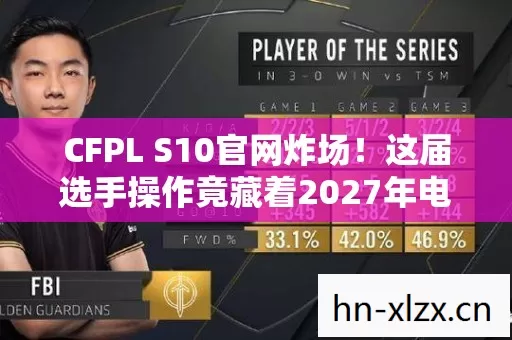 CFPL S10官网炸场!这届选手操作竟藏着2027年电竞圈惊天秘密? CFPL S10官网炸场!这届选手操作竟藏着2027年电竞圈惊天秘密?