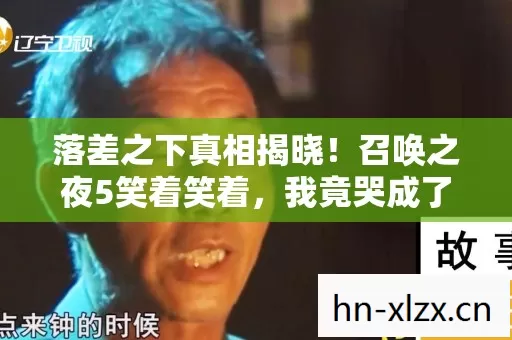 落差之下真相揭晓!召唤之夜5笑着笑着,我竟哭成了泪人 落差之下真相揭晓!召唤之夜5笑着笑着,我竟哭成了泪人