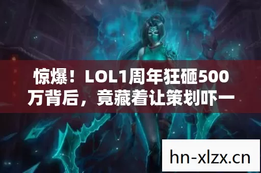 惊爆!LOL1周年狂砸500万背后,竟藏着让策划吓一跳的隐情! 惊爆!LOL1周年狂砸500万背后,竟藏着让策划吓一跳的隐情!