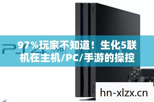 97%玩家不知道!生化5联机在主机/PC/手游的操控差距竟差出10个次元 97%玩家不知道!生化5联机在主机/PC/手游的操控差距竟差出10个次元