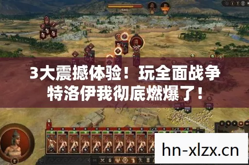 3大震撼体验!玩全面战争特洛伊我彻底燃爆了! 3大震撼体验!玩全面战争特洛伊我彻底燃爆了!
