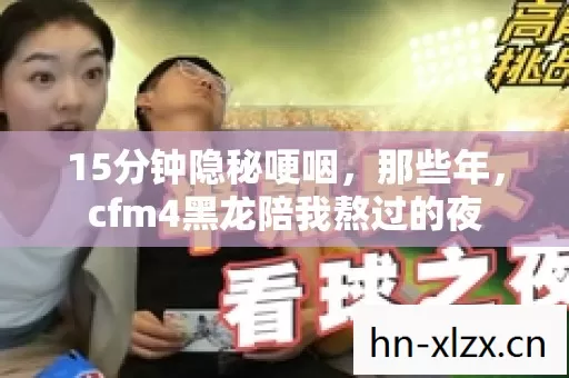 15分钟隐秘哽咽,那些年,cfm4黑龙陪我熬过的夜 15分钟隐秘哽咽,那些年,cfm4黑龙陪我熬过的夜