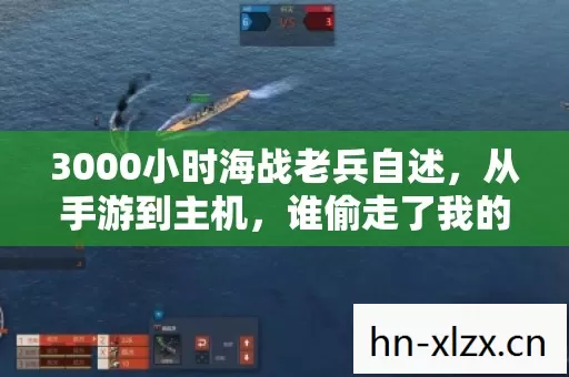 3000小时海战老兵自述,从手游到主机,谁偷走了我的星辰大海? 3000小时海战老兵自述,从手游到主机,谁偷走了我的星辰大海?