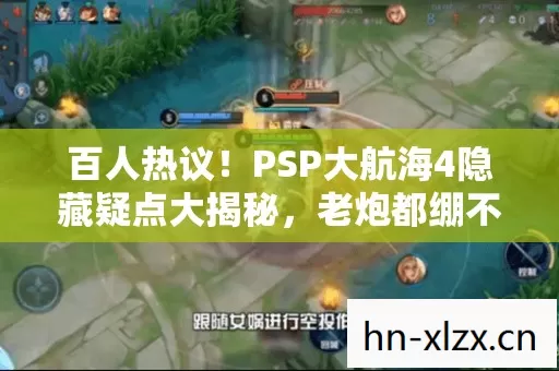 百人热议!PSP大航海4隐藏疑点大揭秘,老炮都绷不住! 百人热议!PSP大航海4隐藏疑点大揭秘,老炮都绷不住!