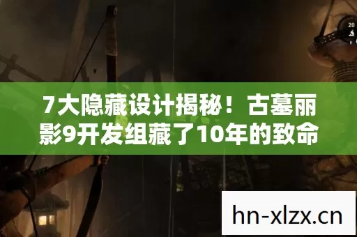 7大隐藏设计揭秘！古墓丽影9开发组藏了10年的致命真相