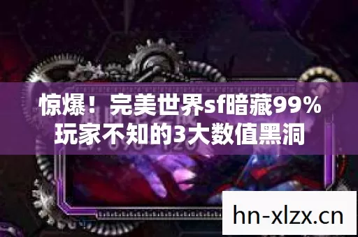 惊爆!完美世界sf暗藏99%玩家不知的3大数值黑洞 惊爆!完美世界sf暗藏99%玩家不知的3大数值黑洞