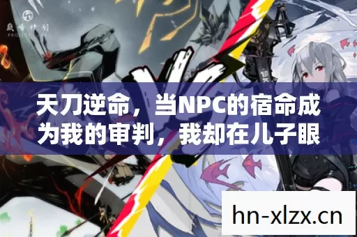 天刀逆命,当NPC的宿命成为我的审判,我却在儿子眼中看见真正的神明 天刀逆命,当NPC的宿命成为我的审判,我却在儿子眼中看见真正的神明